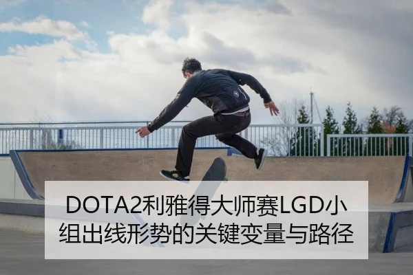 DOTA2利雅得大师赛LGD小组出线形势的关键变量与路径