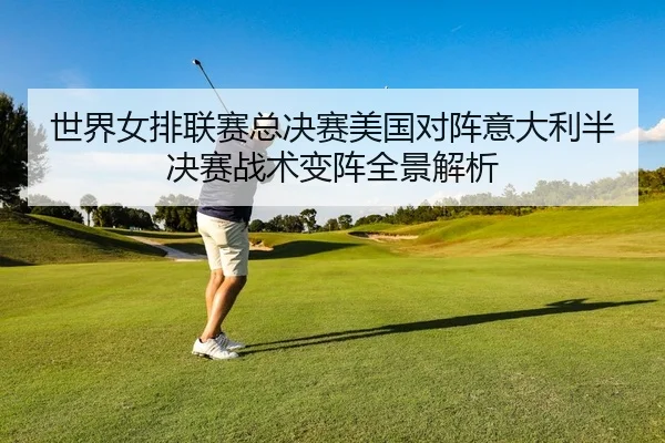 世界女排联赛总决赛美国对阵意大利半决赛战术变阵全景解析