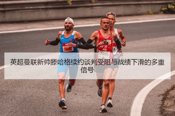 英超曼联新帅滕哈格续约谈判受阻与战绩下滑的多重信号
